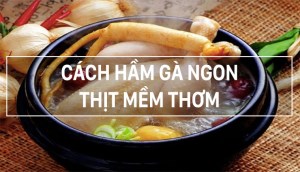 Cách hầm gà ngon nhất của mẹ, thịt mềm thơm nức mũi ăn là ghiền