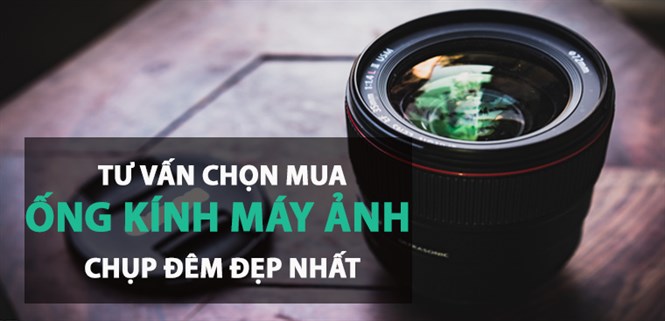 Tư vấn chọn mua ống kính (lens) máy ảnh để chụp đêm, chụp thiếu sáng đẹp nhất
