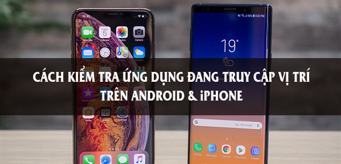 Cách kiểm tra ứng dụng nào đang truy cập vị trí của bạn trên điện thoại Android và iPhone