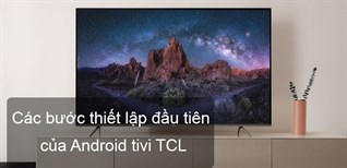 Các bước thiết lập đầu tiên khi sử dụng Android tivi TCL