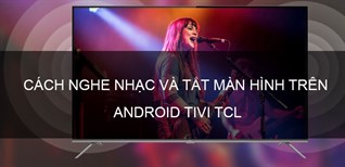 Cách nghe nhạc và tắt màn hình trên Android tivi TCL