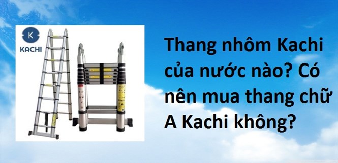 Thang nhôm Kachi của nước nào? Có nên mua thang chữ A Kachi không?
