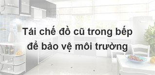 Học cách tái chế đồ dùng nhà bếp cũ để bảo vệ môi trường