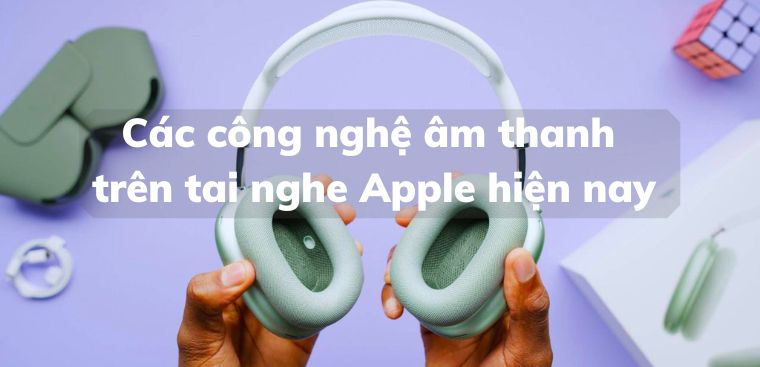 Các công nghệ âm thanh trên tai nghe Apple phổ biến hiện nay