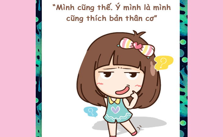 Mình cũng thế. Ý mình là mình cũng thích bản thân cơ.