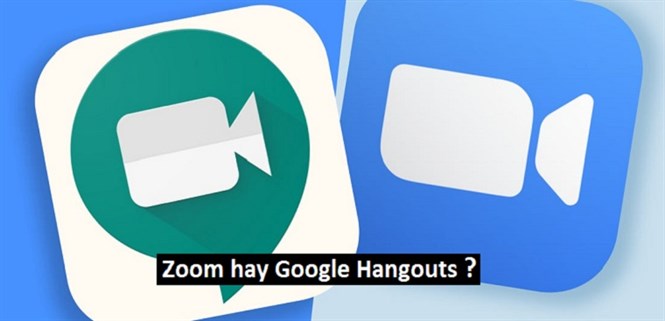 Nên dùng Zoom hay Google Hangouts cho các cuộc họp trực tuyến?