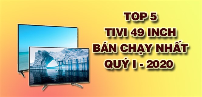 Top 5 tivi 49 inch bán chạy nhất quý I - 2020 tại Điện máy XANH