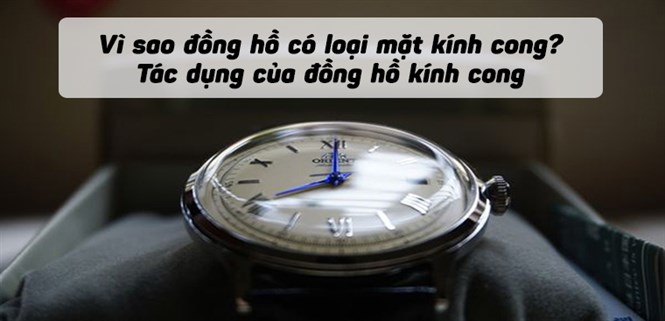 Vì sao đồng hồ có loại mặt kính cong? Tác dụng của đồng hồ kính cong