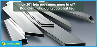 Inox 201 trên máy nước nóng là gì? Đặc điểm, ứng dụng của chất liệu