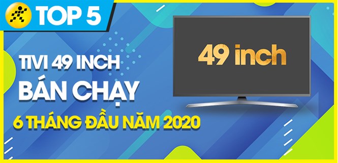 Top 10 Tivi 49 inch bán chạy nhất 6 tháng đầu năm 2020 tại Điện máy XANH