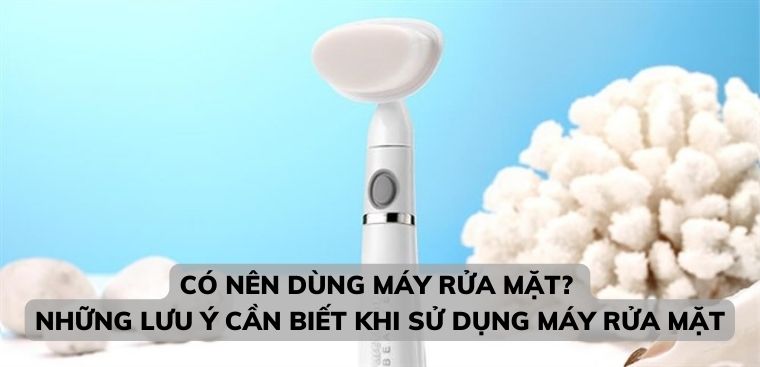 Có nên dùng máy rửa mặt? Những lưu ý cần biết khi sử dụng máy rửa mặt