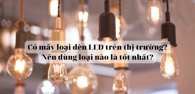 Có mấy loại đèn LED trên thị trường? Nên dùng loại nào là tốt nhất?