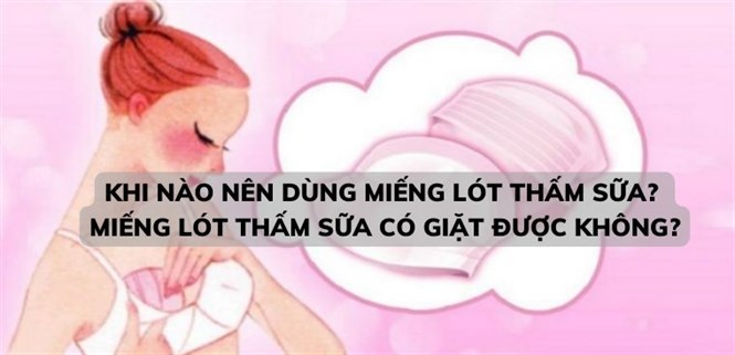 Khi nào nên dùng miếng lót thấm sữa? Miếng lót thấm sữa có giặt được không?