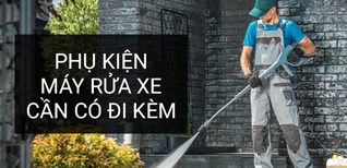 Các phụ kiện cần có đi kèm máy rửa xe