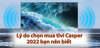 7 lý do chọn mua tivi Casper 2022 bạn nên biết