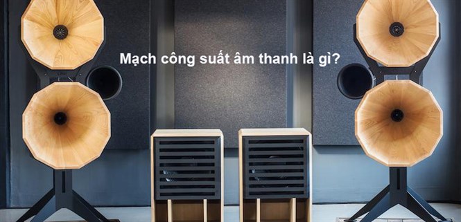 Mạch công suất âm thanh là gì và những điều cần biết về chúng