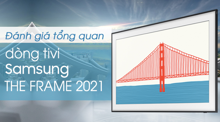Đánh giá tổng quan dòng tivi Samsung The Frame 2021