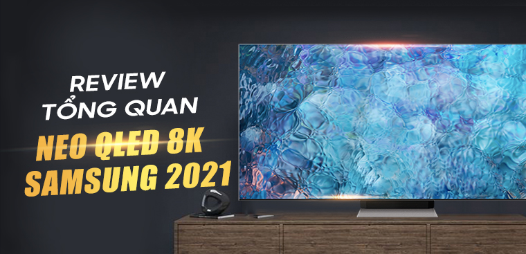Đánh giá tổng quan Tivi Samsung Neo QLED 8K 2021, có gì HOT?