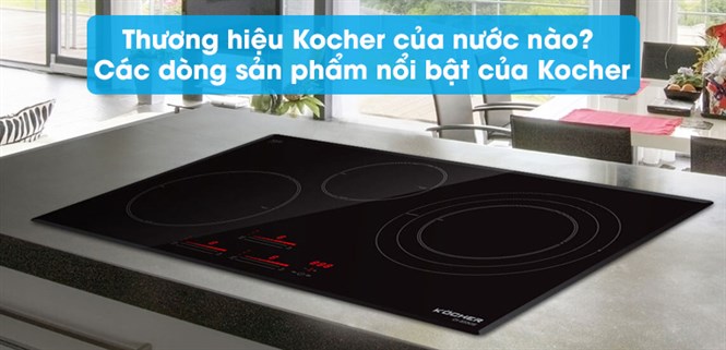 Thương hiệu Kocher của nước nào? Các dòng sản phẩm nổi bật của Kocher