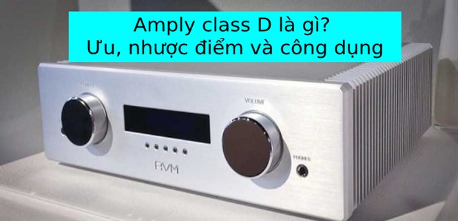 Amply class D là gì? Ưu, nhược điểm và công dụng của amply class D