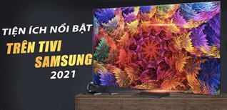 Các tiện ích nổi bật của tivi Samsung 2021