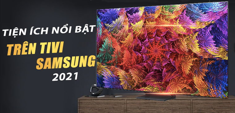 Các tiện ích nổi bật của tivi Samsung 2021