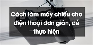 Cách làm máy chiếu cho điện thoại đơn giản, dễ thực hiện