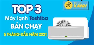 Top 3 máy lạnh Toshiba bán chạy nhất 5 tháng đầu năm 2021 tại Điện máy XANH