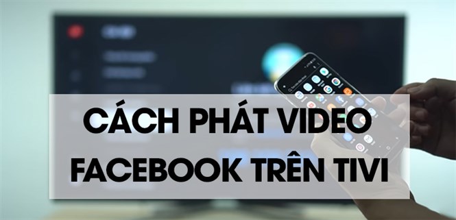 Cách phát video trên Facebook lên tivi chi tiết, đơn giản