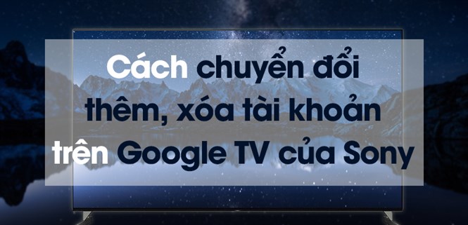 Cách chuyển đổi, thêm hoặc xóa tài khoản trên Google TV của Sony