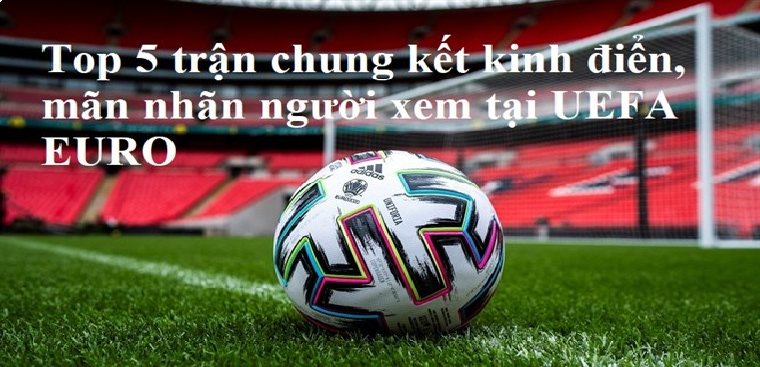 Top 5 Tráº­n Chung Káº¿t Kinh Ä'iá»ƒn Man Nhan NgÆ°á»i Xem Táº¡i Uefa Euro