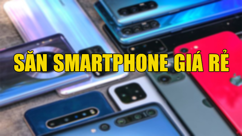 Săn smartphone giá rẻ