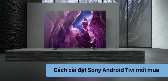 Hướng dẫn cách cài đặt Sony Android Tivi khi mới mua về chi tiết nhất