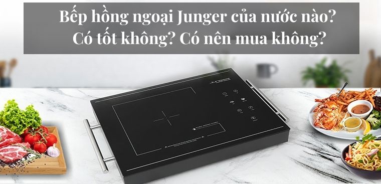 Bếp hồng ngoại Junger của nước nào? Có tốt không? Có nên mua không?
