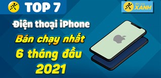 Top 7 iPhone bán chạy nhất 6 tháng đầu năm 2021 tại Điện máy XANH