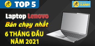 Top 5 Laptop Lenovo bán chạy nhất 6 tháng đầu năm 2021 tại Điện máy XANH