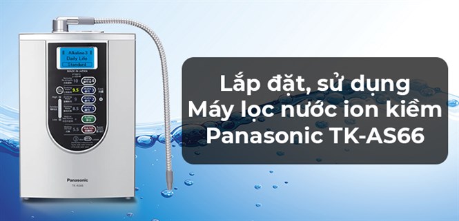 Cách lắp đặt, sử dụng Máy điện giải ion kiềm Panasonic TK-AS66 khi mới mua về