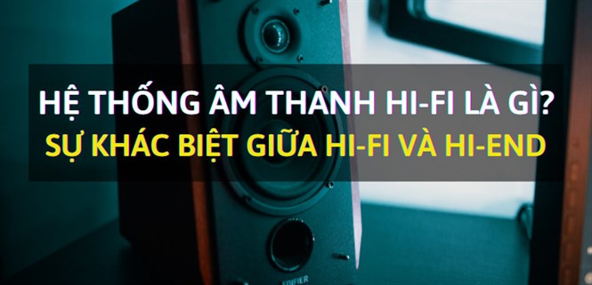 Hệ thống âm thanh Hi-Fi là gì? Sự khác biệt giữa Hi-Fi và Hi-End