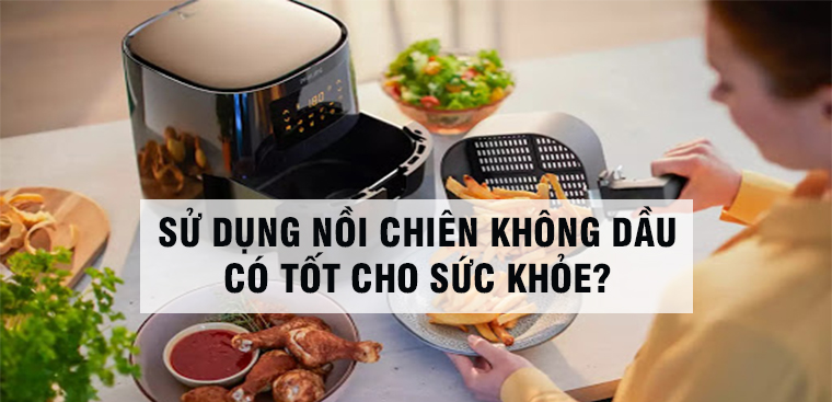 Sử dụng nồi chiên không dầu có tốt cho sức khoẻ không?