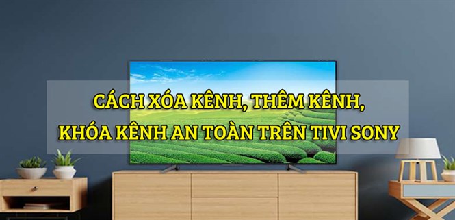 Hướng dẫn xóa kênh, thêm kênh, khóa kênh an toàn trên tivi Sony nhanh chóng