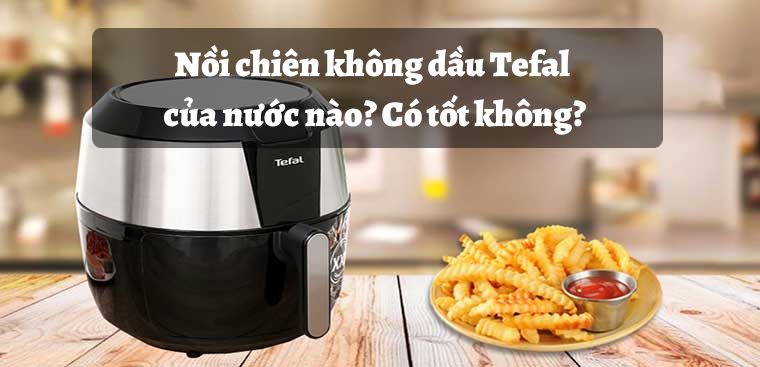 Nồi chiên không dầu Tefal của nước nào? Có tốt không?