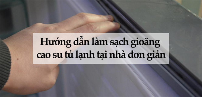 Hướng dẫn làm sạch gioăng cao su tủ lạnh tại nhà đơn giản, dễ thực hiện