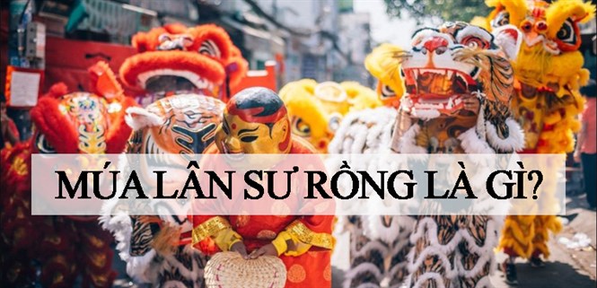 Múa lân sư rồng là gì? Tìm hiểu nguồn gốc, ý nghĩa của tục múa lân - sư - rồng
