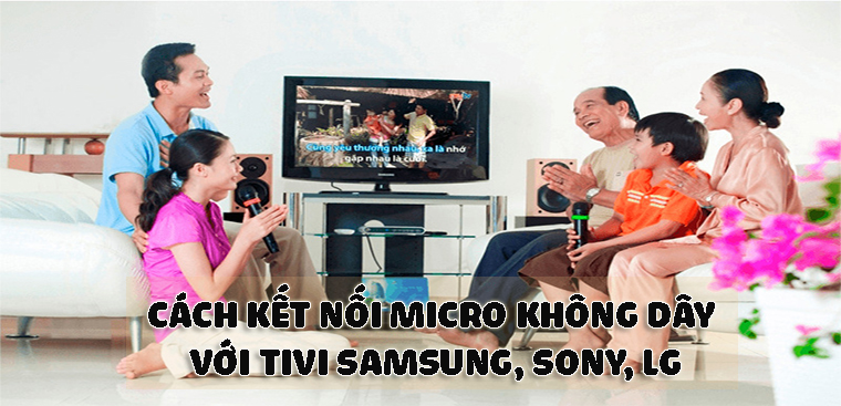 Cách kết nối micro không dây với tivi các hãng Samsung, Sony, LG