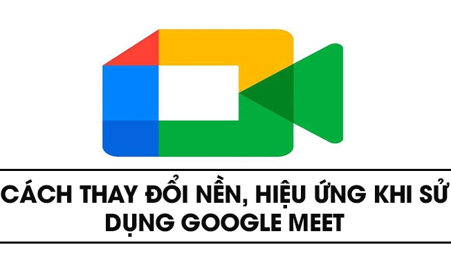 Cách thay đổi nền, hiệu ứng Google Meet trên điện thoại, máy tính