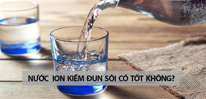 Nước ion kiềm đun sôi có tốt không? Có nên đun sôi nước ion kiềm?
