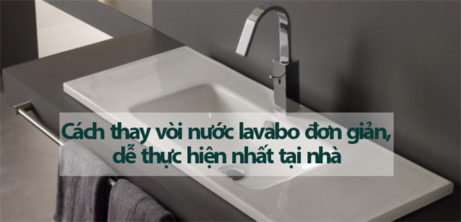 Cách thay vòi nước lavabo đơn giản, dễ thực hiện nhất tại nhà