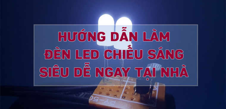 Hướng dẫn làm đèn LED chiếu sáng siêu dễ ngay tại nhà