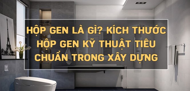 Hộp gen là gì? Kích thước hộp gen kỹ thuật tiêu chuẩn trong xây dựng