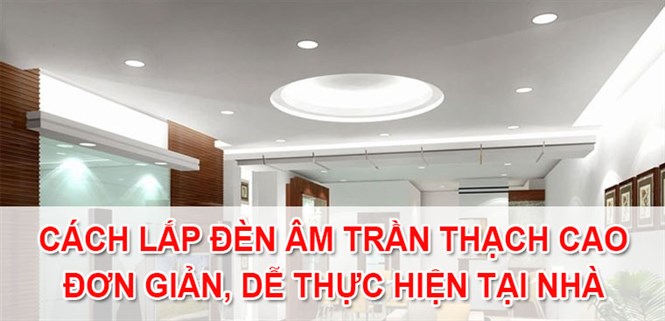Cách lắp đèn âm trần thạch cao đơn giản, dễ thực hiện tại nhà